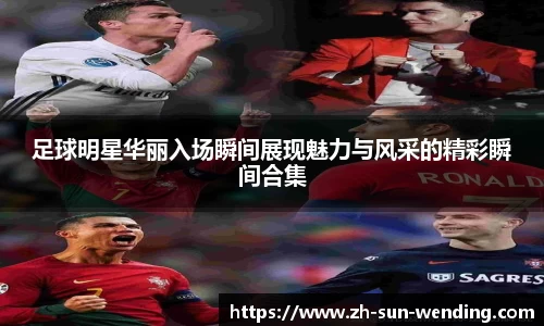 足球明星华丽入场瞬间展现魅力与风采的精彩瞬间合集